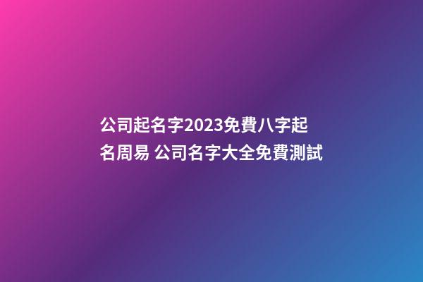 公司起名字2023免費八字起名周易 公司名字大全免費測試-第1張-公司起名-玄機派